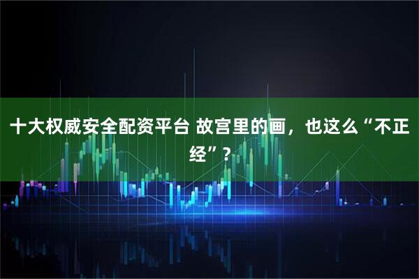 十大權威安全配資平臺 故宮里的畫,也這么“不正經”?